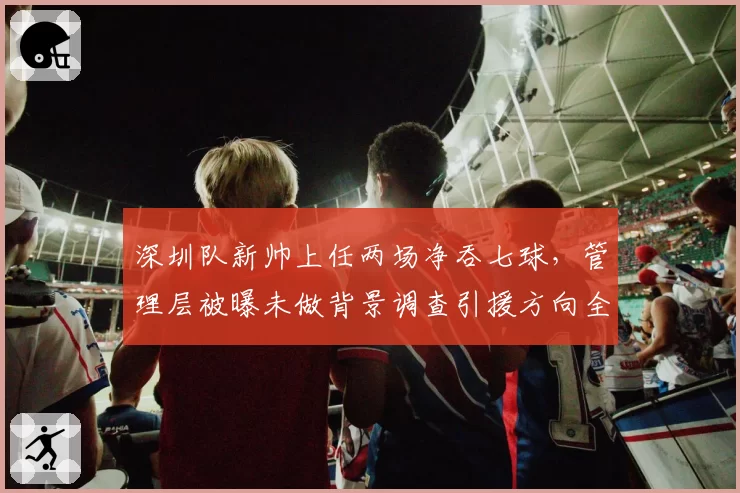 深圳队新帅上任两场净吞七球，管理层被曝未做背景调查引援方向全错