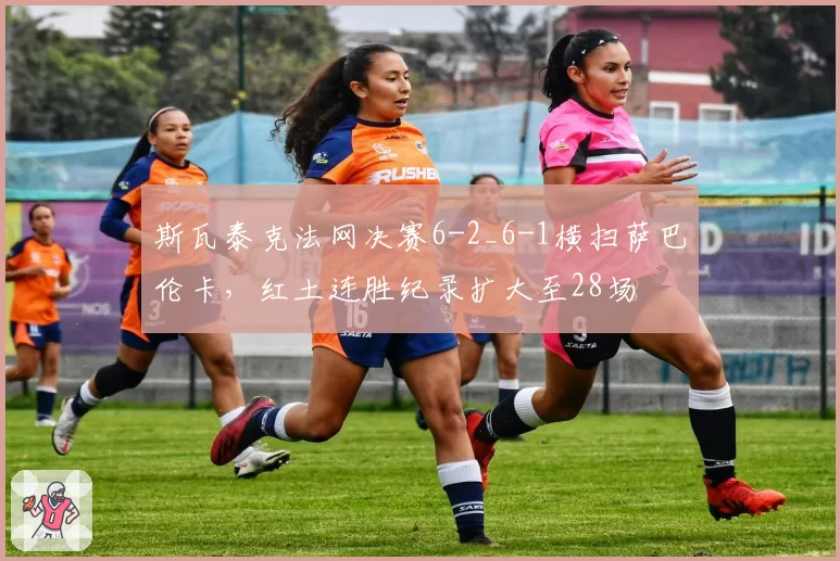 斯瓦泰克法网决赛6-2_6-1横扫萨巴伦卡,红土连胜纪录扩大至28场