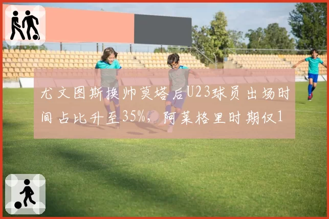 尤文图斯换帅莫塔后U23球员出场时间占比升至35%,阿莱格里时期仅12%重用老将