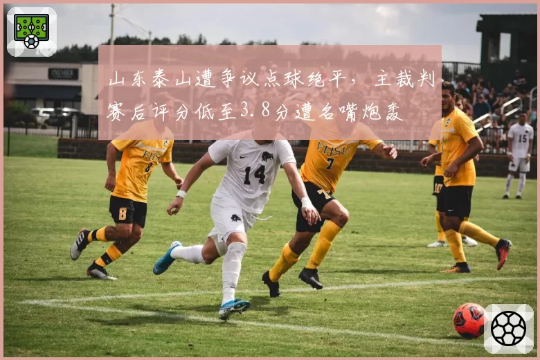 山东泰山遭争议点球绝平，主裁判赛后评分低至3.8分遭名嘴炮轰