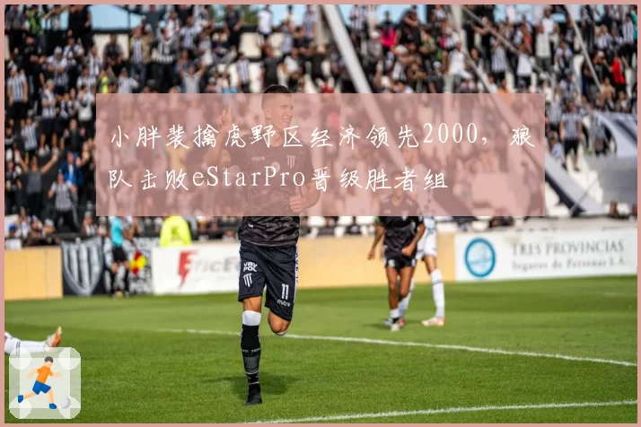 小胖裴擒虎野区经济领先2000,狼队击败eStarPro晋级胜者组
