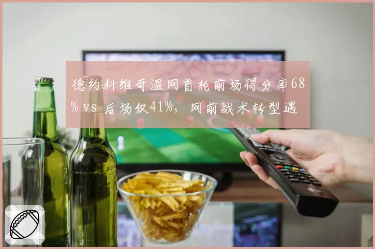 德约科维奇温网首轮前场得分率68% vs 后场仅41%,网前战术转型遇瓶颈