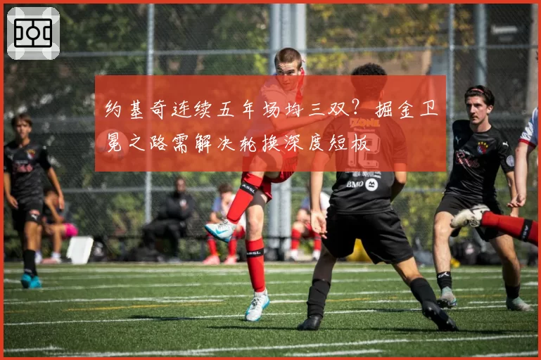 约基奇连续五年场均三双?掘金卫冕之路需解决轮换深度短板