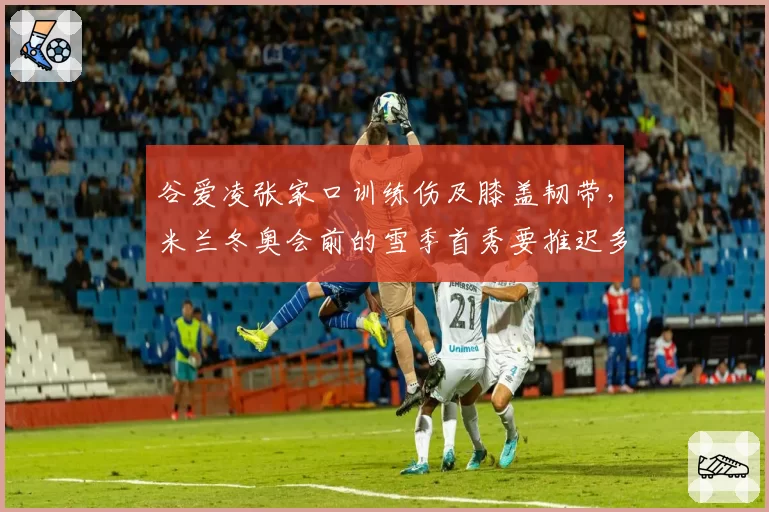 谷爱凌张家口训练伤及膝盖韧带,米兰冬奥会前的雪季首秀要推迟多久?