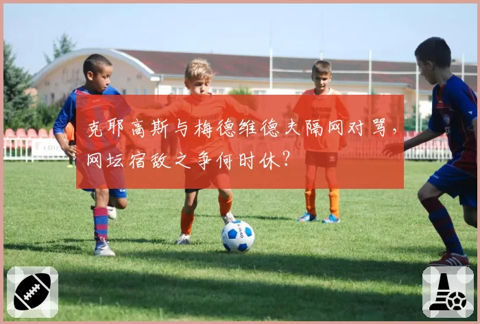 克耶高斯与梅德维德夫隔网对骂，网坛宿敌之争何时休？
