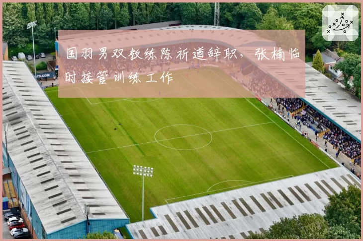 国羽男双教练陈祈遒辞职，张楠临时接管训练工作
