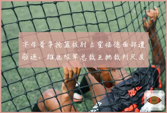 字母哥争抢篮板肘击霍福德面部遭驱逐,雄鹿绿军总裁互批裁判尺度