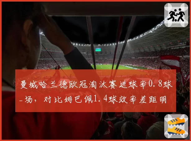 曼城哈兰德欧冠淘汰赛进球率0.8球_场,对比姆巴佩1.4球效率差距明显__br_